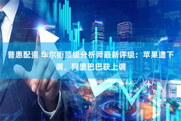 普惠配资 华尔街顶级分析师最新评级：苹果遭下调，阿里巴巴获上调