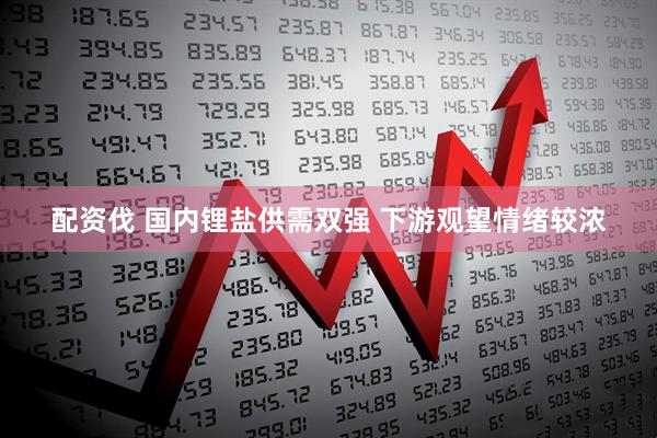 配资伐 国内锂盐供需双强 下游观望情绪较浓