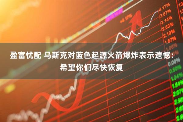 盈富忧配 马斯克对蓝色起源火箭爆炸表示遗憾：希望你们尽快恢复