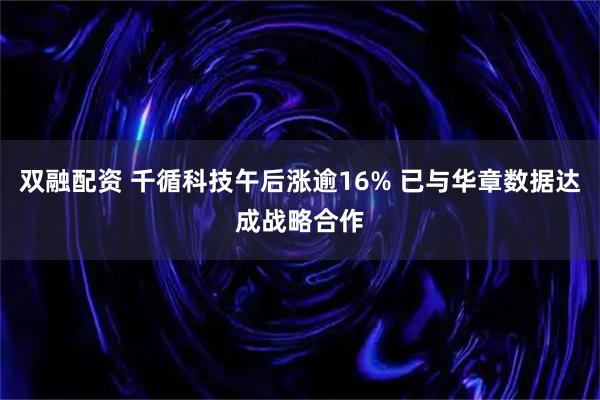双融配资 千循科技午后涨逾16% 已与华章数据达成战略合作