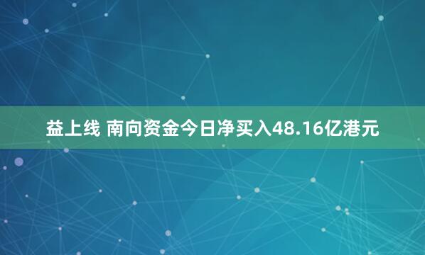 益上线 南向资金今日净买入48.16亿港元