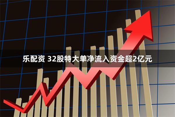 乐配资 32股特大单净流入资金超2亿元
