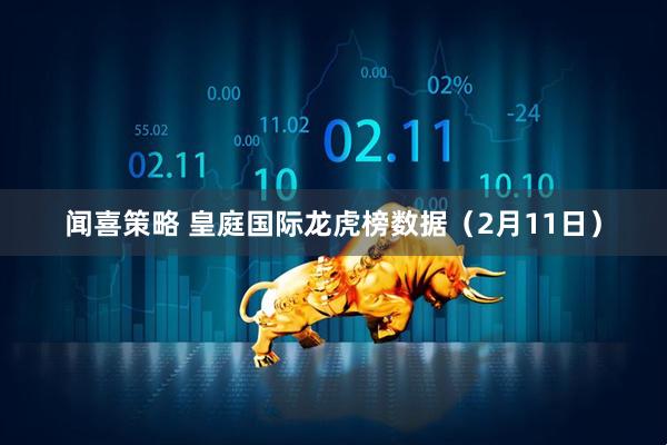 闻喜策略 皇庭国际龙虎榜数据（2月11日）