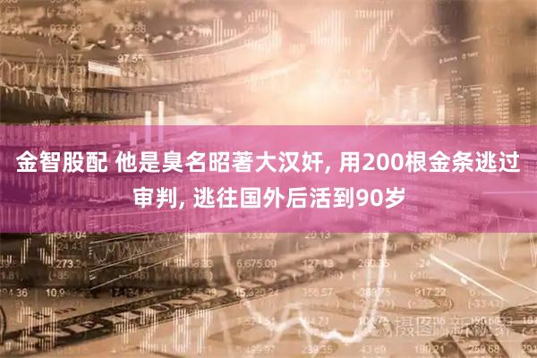金智股配 他是臭名昭著大汉奸, 用200根金条逃过审判, 逃往国外后活到90岁