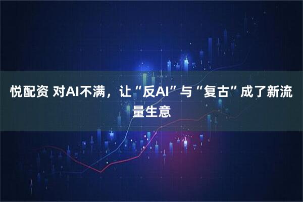 悦配资 对AI不满，让“反AI”与“复古”成了新流量生意