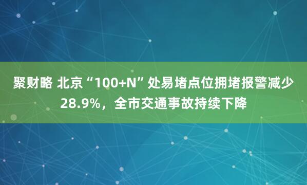聚财略 北京“100+N”处易堵点位拥堵报警减少28.9%，全市交通事故持续下降