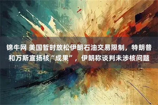 锦牛网 美国暂时放松伊朗石油交易限制，特朗普和万斯宣扬核“成果”，伊朗称谈判未涉核问题