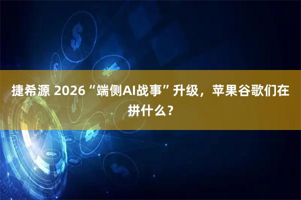 捷希源 2026“端侧AI战事”升级，苹果谷歌们在拼什么？