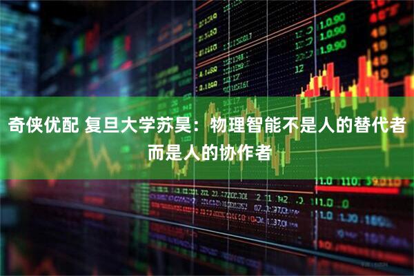 奇侠优配 复旦大学苏昊：物理智能不是人的替代者 而是人的协作者