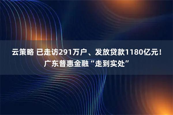 云策略 已走访291万户、发放贷款1180亿元！广东普惠金融“走到实处”