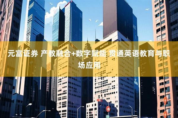 元富证券 产教融合+数字赋能 贯通英语教育与职场应用