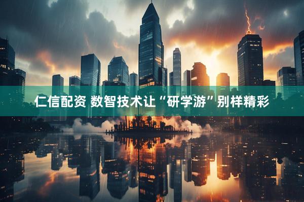 仁信配资 数智技术让“研学游”别样精彩