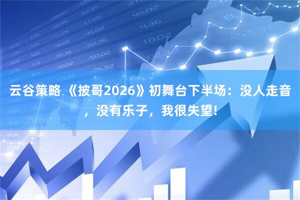 云谷策略 《披哥2026》初舞台下半场：没人走音，没有乐子，我很失望!