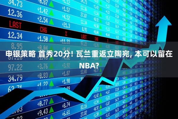 申银策略 首秀20分! 瓦兰重返立陶宛, 本可以留在NBA?