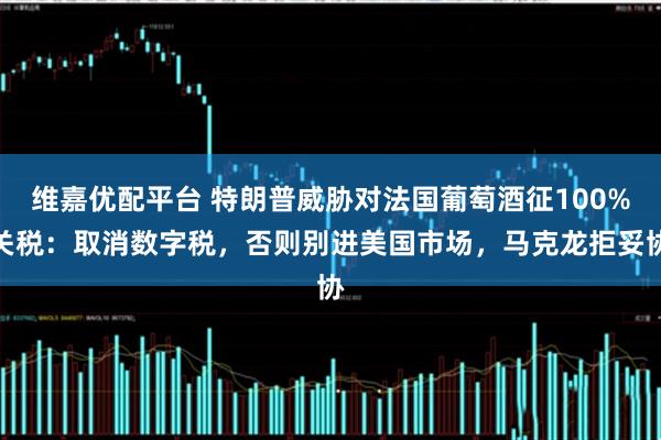 维嘉优配平台 特朗普威胁对法国葡萄酒征100%关税：取消数字税，否则别进美国市场，马克龙拒妥协