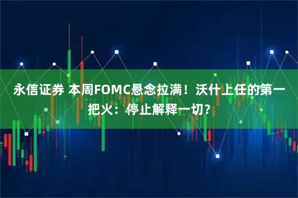 永信证券 本周FOMC悬念拉满！沃什上任的第一把火：停止解释一切？